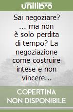 Sai negoziare? ... ma non è solo perdita di tempo? La negoziazione come costruire intese e non vincere competizioni libro