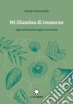 Mi illumino di immerso. Appunti di speleologia di un'anima