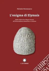 L'enigma di Elymais. Dalle ombre di un regno minore all'universalismo massonico e cristiano libro