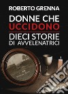 Donne che uccidono: dieci storie di avvelenatrici libro di Grenna Roberto