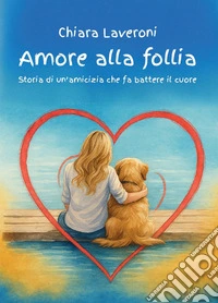 Amore alla follia. Storia di un'amicizia che fa battere il cuore libro