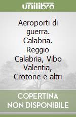 Aeroporti di guerra. Calabria. Reggio Calabria, Vibo Valentia, Crotone e altri libro