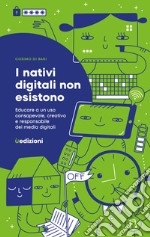 I nativi digitali non esistono. Educare a un uso consapevole, creativo e responsabile dei media digitali libro