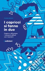 I capricci si fanno in due. Capire e affrontare i momenti difficili con i bambini