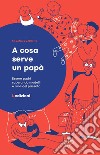 A cosa serve un papà. Essere padri superando modelli e ruoli del passato libro di Quadrino Silvana