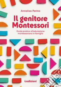 Il genitore Montessori. Guida pratica all'educazione montessoriana in famiglia libro