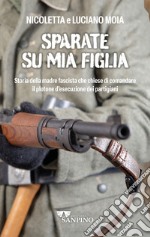 Sparate su mia figlia. Storia della madre fascista che chiese di comandare il plotone di esecuzione dei partigiani libro