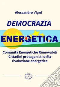 Democrazia Energetica. Comunità Energetiche Rinnovabili. Cittadini protagonisti della rivoluzione energetica libro