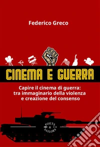 Cinema e guerra. Capire il cinema di guerra: le narrazioni tra immaginario della violenza e creazione del consenso libro