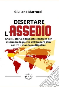 Disertare l'assedio. Analisi, storia e proposte concrete per salvarsi dalla guerra dell'Impero USA contro il mondo multipolare libro