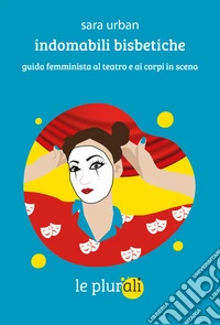 Indomabili bisbetiche. Guida femminista al teatro e ai corpi in scena libro