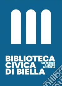 Biblioteca Civica di Biella. Un secolo e mezzo di storia libro