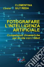 Fotografare l'intelligenza artificiale. Competenze umanistiche per la vita con i robot. Ediz. italiana e inglese libro