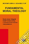 Fundamental moral theology. Study about integral moral human acting in classical and modern interpretations libro