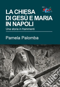 La chiesa di Gesù e Maria in Napoli. Una storia in frammenti libro
