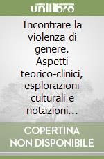 Incontrare la violenza di genere. Aspetti teorico-clinici, esplorazioni culturali e notazioni etiche libro