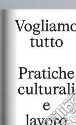 Vogliamo Tutto: pratiche culturali e lavoro. Andrea Bowers, Pablo Bronstein, Claire Fontaine, Tyler Coburn, Jeremy Deller, Kevin Jerome Everson, LaToya Ruby Frazier, Elisa Giardina Papa, Liz Magic Laser, Adam Linder, Sidsel Meineche Hansen, Mike Nel libro