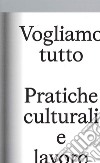 Vogliamo Tutto: pratiche culturali e lavoro. Andrea Bowers, Pablo Bronstein, Claire Fontaine, Tyler Coburn, Jeremy Deller, Kevin Jerome Everson, LaToya Ruby Frazier, Elisa Giardina Papa, Liz Magic Laser, Adam Linder, Sidsel Meineche Hansen, Mike Nel libro