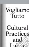 Vogliamo tutto: cultural practices and labor. Andrea Bowers, Pablo Bronstein, Claire Fontaine, Tyler Coburn, Jeremy Deller, Kevin Jerome Everson, LaToya Ruby Frazier, Elisa Giardina Papa Liz Magic Laser Adam Linder, Sidsel Meineche Hansen, Mike Nels libro