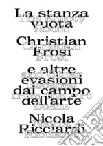 La stanza vuota: Christian Frosi e altre evasioni nel campo dell'arte-The empty room: Christian Frosi and other escapes from the art scene. Ediz. illustrata