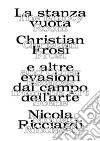 La stanza vuota: Christian Frosi e altre evasioni nel campo dell'arte-The empty room: Christian Frosi and other escapes from the art scene. Ediz. illustrata libro