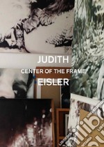 Judith Eisler. Center of the Frame. Ediz. illustrata libro