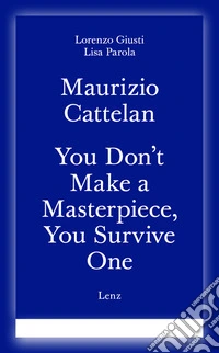 Maurizio Cattelan. You don't make a masterpiece, you survive one. Ediz. italiana e inglese libro
