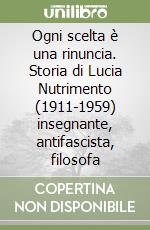 Ogni scelta è una rinuncia. Storia di Lucia Nutrimento (1911-1959) insegnante, antifascista, filosofa libro