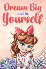 Dream big and be yourself. Inspiring stories for girls about self-esteem, confidence, courage, and friendship libro