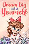 Dream big and be yourself. Inspiring stories for girls about self-esteem, confidence, courage, and friendship libro