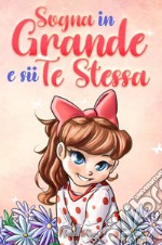 Sogna in grande e sii te stessa. Storie motivazionali per bambine sull'autostima, la fiducia, il coraggio e l'amicizia libro