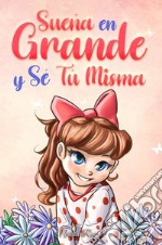 Sueña en grande y sé tú misma. Historias motivadoras para niñas sobre la autoestima, la confianza, el valor y la amistad libro