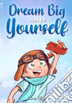 Dream big and be yourself. A collection of inspiring stories for boys about self-esteem, confidence, courage, and friendship libro