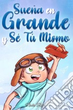 Sueña en grande y sé tú mismo. Historias motivadoras para niños sobre la autoestima, la confianza, el valor y la amistad libro