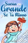 Sueña en grande y sé tú mismo. Historias motivadoras para niños sobre la autoestima, la confianza, el valor y la amistad libro