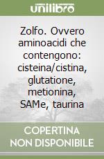 Zolfo. Ovvero aminoacidi che contengono: cisteina/cistina, glutatione, metionina, SAMe, taurina libro