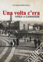 Una volta c'era. Ivrea e Canavese libro