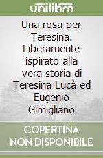 Una rosa per Teresina. Liberamente ispirato alla vera storia di Teresina Lucà ed Eugenio Gimigliano libro
