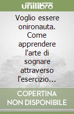 Voglio essere onironauta. Come apprendere l'arte di sognare attraverso l'esercizio pittografico libro