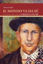 Il mondo va da sé. Vita, poesie e altri scritti di Torquato Cecchi libro