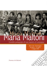 Maria Maltoni. L'eredità pedagogica di una maestra di campagna. Atti dei convegni (16 marzo-13 aprile, 7 maggio 2024) libro
