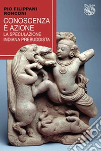 Conoscenza è azione. La speculazione indiana prebuddista libro