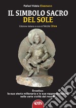 Il simbolo sacro del sole. Svastica: la sua storia millenaria e le sue rappresentazioni nelle varie civiltà del mondo fino a Hitler