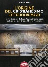 L'origine del cristianesimo cattolico romano. L'identificazione delle due figure di nascita regale unificate nel Gesù Cristo del Nuovo Testamento. Ediz. integrale libro