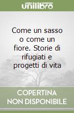 Come un sasso o come un fiore. Storie di rifugiati e progetti di vita libro