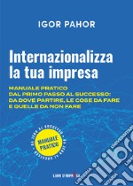 Internazionalizza la tua impresa. Manuale pratico dal primo passo al successo: da dove partire, le cose da fare e quelle da non fare libro