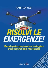 Risolvi le emergenze! Manuale pratico per prevenire e fronteggiare crisi e imprevisti nella vita d'impresa libro