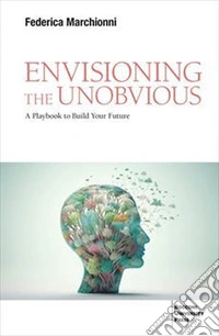 Envisioning the unobvious. A playbook to build your future libro