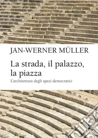 La strada, il palazzo, la piazza. L'architettura degli spazi democratici libro