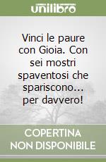 Vinci le paure con Gioia. Con sei mostri spaventosi che spariscono... per davvero! libro